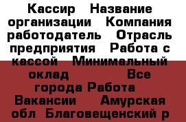 Кассир › Название организации ­ Компания-работодатель › Отрасль предприятия ­ Работа с кассой › Минимальный оклад ­ 14 000 - Все города Работа » Вакансии   . Амурская обл.,Благовещенский р-н